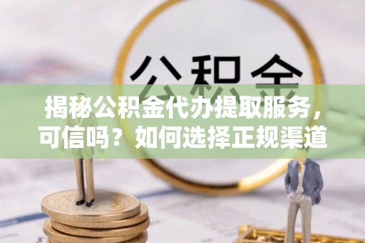 湖州揭秘公积金代办提取服务，可信吗？如何选择正规渠道？