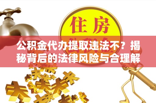 孝感公积金代办提取违法不？揭秘背后的法律风险与合理解决方案