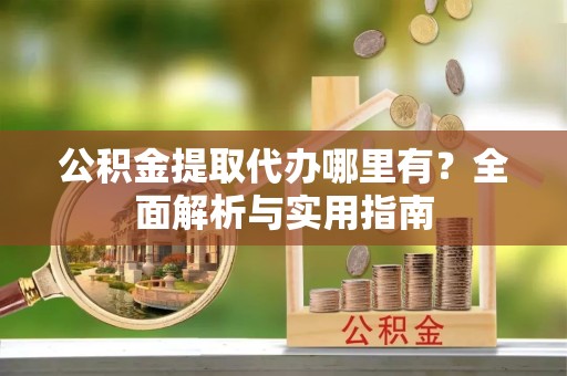 榆林公积金提取代办哪里有？全面解析与实用指南
