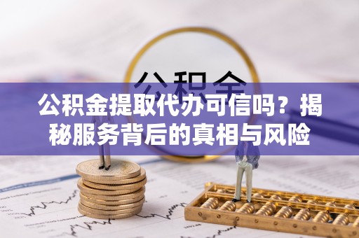 漳州公积金提取代办可信吗？揭秘服务背后的真相与风险