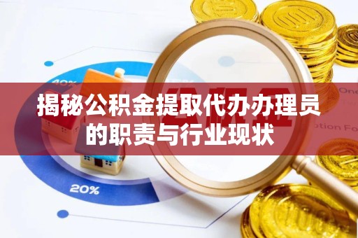 常州揭秘公积金提取代办办理员的职责与行业现状
