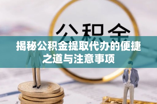 陕西揭秘公积金提取代办的便捷之道与注意事项