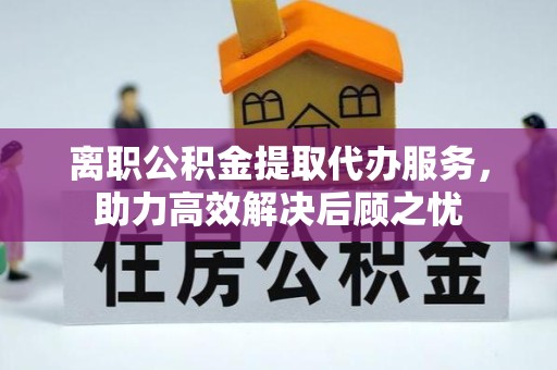荆州离职公积金提取代办服务，助力高效解决后顾之忧