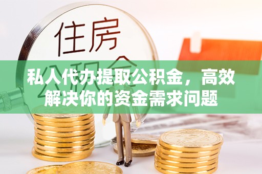 杭州私人代办提取公积金，高效解决你的资金需求问题