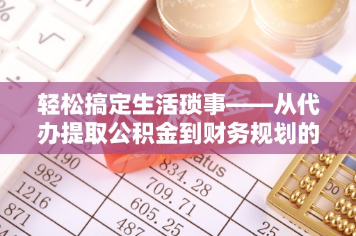 宁波轻松搞定生活琐事——从代办提取公积金到财务规划的智慧选择