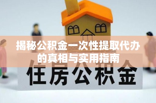 景德镇揭秘公积金一次性提取代办的真相与实用指南