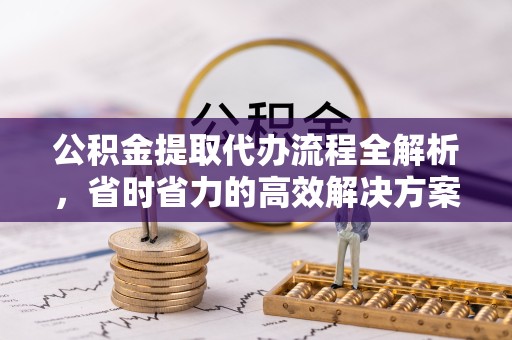 陕西公积金提取代办流程全解析，省时省力的高效解决方案
