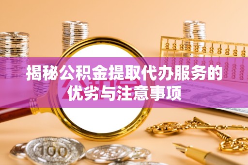 杭州揭秘公积金提取代办服务的优劣与注意事项