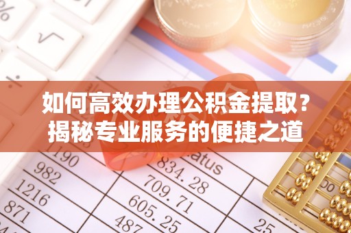 直宾如何高效办理公积金提取？揭秘专业服务的便捷之道