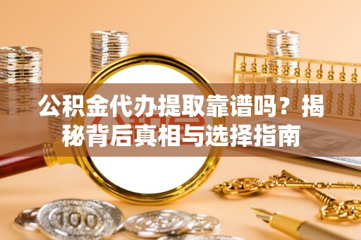 资阳公积金代办提取靠谱吗？揭秘背后真相与选择指南