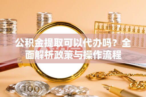 北京公积金提取可以代办吗？全面解析政策与操作流程