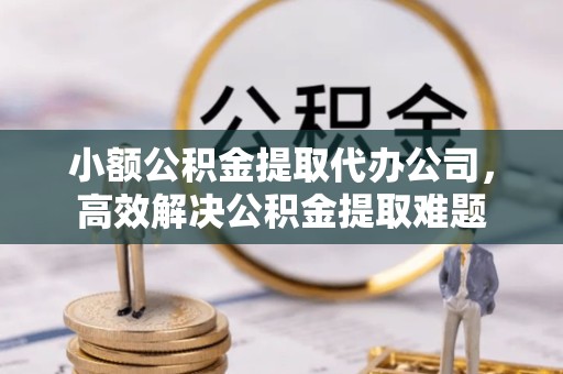 上海小额公积金提取代办公司，高效解决公积金提取难题