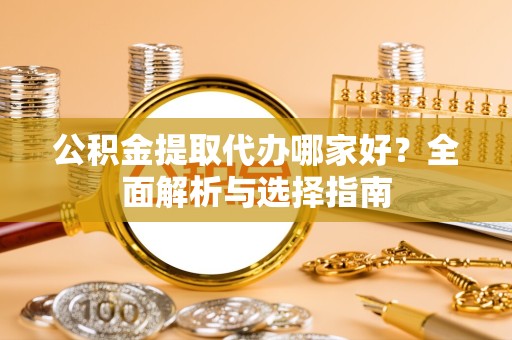 景德镇公积金提取代办哪家好？全面解析与选择指南