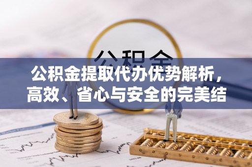 河南公积金提取代办优势解析，高效、省心与安全的完美结合