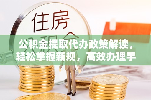 甘孜州公积金提取代办政策解读，轻松掌握新规，高效办理手续