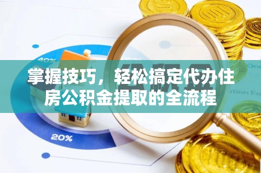 舟山掌握技巧，轻松搞定代办住房公积金提取的全流程