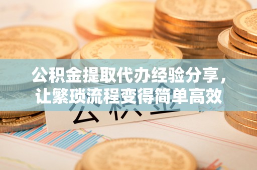 眉山公积金提取代办经验分享，让繁琐流程变得简单高效