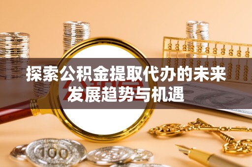 苏州探索公积金提取代办的未来发展趋势与机遇