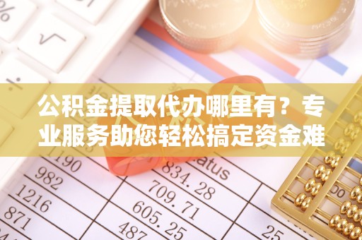 成都公积金提取代办哪里有？专业服务助您轻松搞定资金难题
