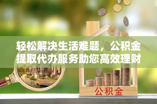 宝鸡轻松解决生活难题，公积金提取代办服务助您高效理财