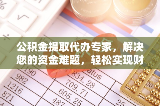 榆林公积金提取代办专家，解决您的资金难题，轻松实现财务自由