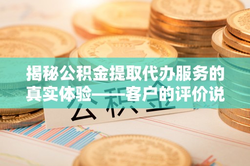 乐山揭秘公积金提取代办服务的真实体验——客户的评价说了什么？