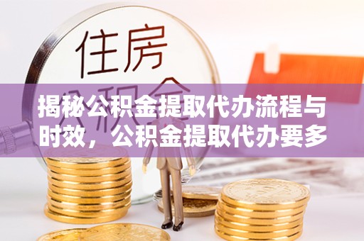 天津揭秘公积金提取代办流程与时效，公积金提取代办要多久不再迷茫