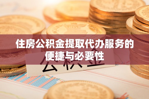 德阳住房公积金提取代办服务的便捷与必要性