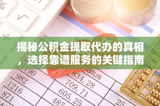 吉林揭秘公积金提取代办的真相，选择靠谱服务的关键指南