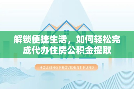 舟山解锁便捷生活，如何轻松完成代办住房公积金提取
