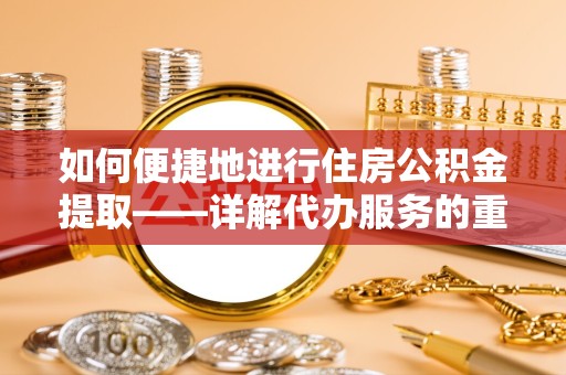 榆林如何便捷地进行住房公积金提取——详解代办服务的重要性