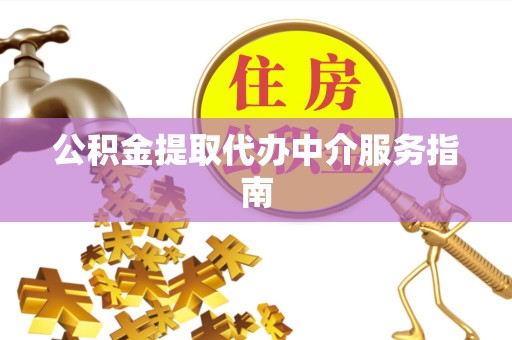 武汉公积金提取代办中介服务指南