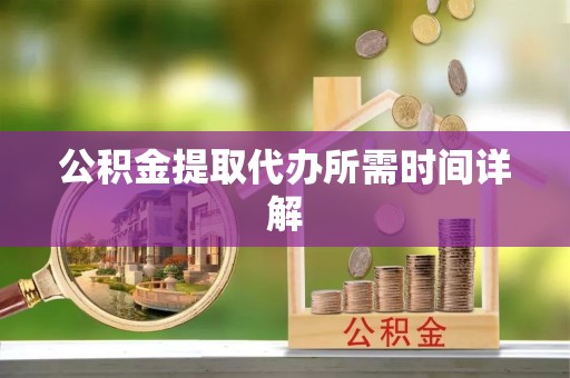 山东公积金提取代办所需时间详解