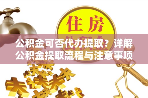宣城公积金可否代办提取？详解公积金提取流程与注意事项