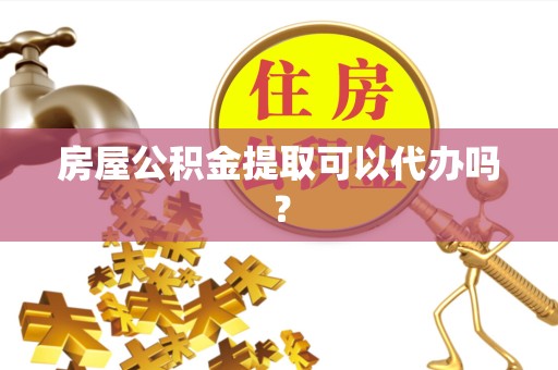 湖州房屋公积金提取可以代办吗？