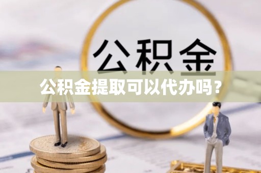 宁波公积金提取可以代办吗？