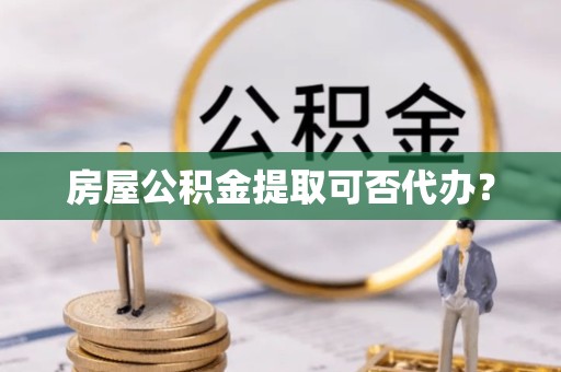 拉萨房屋公积金提取可否代办？