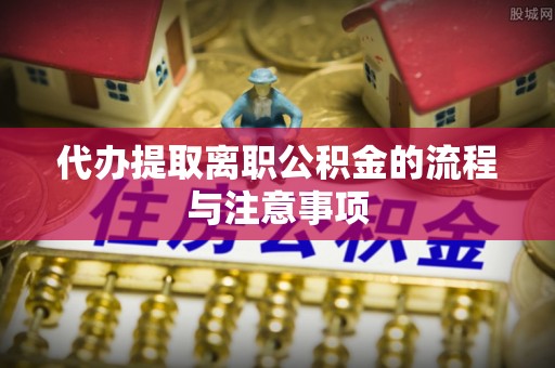 孝感代办提取离职公积金的流程与注意事项