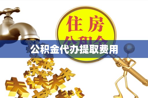 漳州公积金代办提取费用