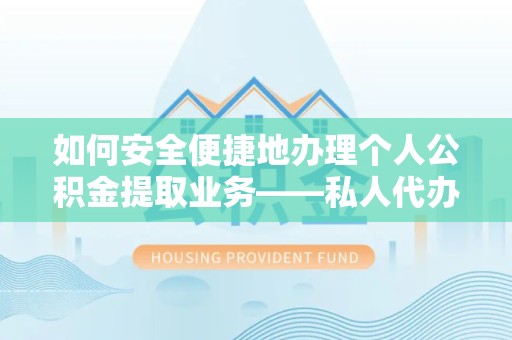 荆州如何安全便捷地办理个人公积金提取业务——私人代办提取公积金的全攻略