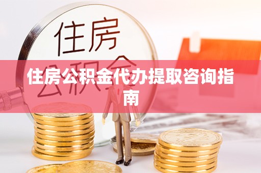 舟山住房公积金代办提取咨询指南